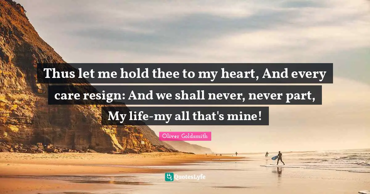 Thus let me hold thee to my heart, And every care resign: And we shall never, never part, My life-my all that's mine!