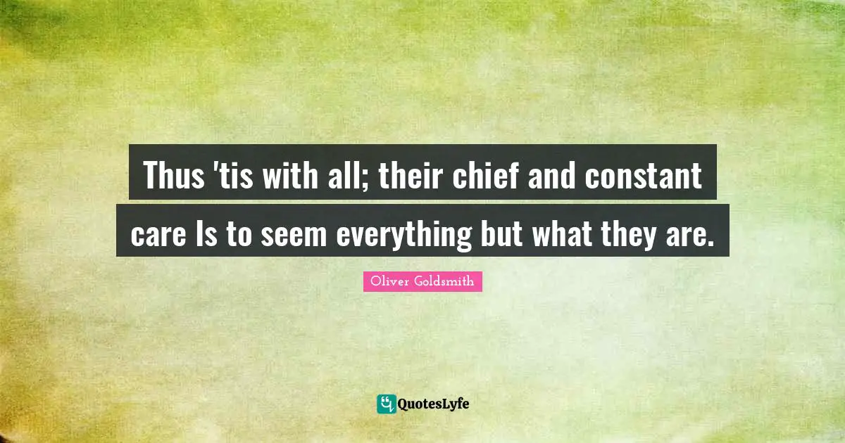 Thus 'tis with all; their chief and constant care Is to seem everything but what they are.