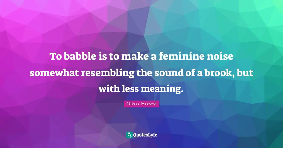 To babble is to make a feminine noise somewhat resembling the sound of a brook, but with less meaning.