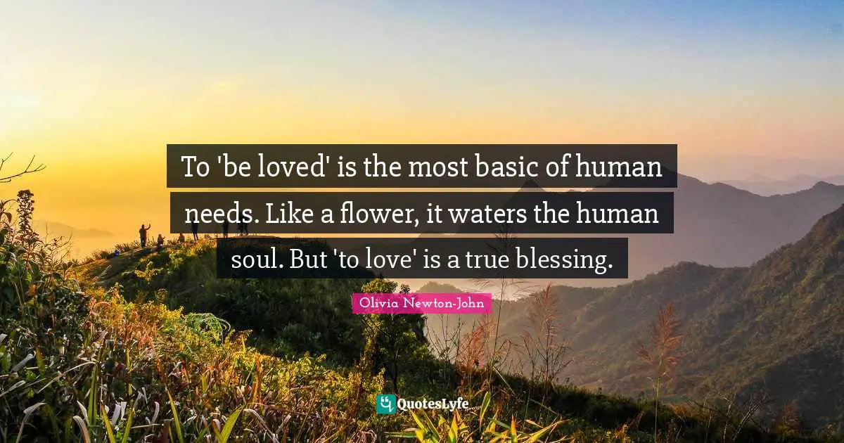 To 'be loved' is the most basic of human needs. Like a flower, it waters the human soul. But 'to love' is a true blessing.