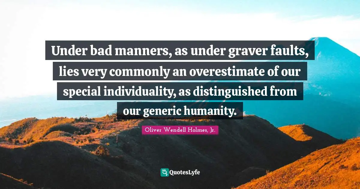 Under bad manners, as under graver faults, lies very commonly an overestimate of our special individuality, as distinguished from our generic humanity.