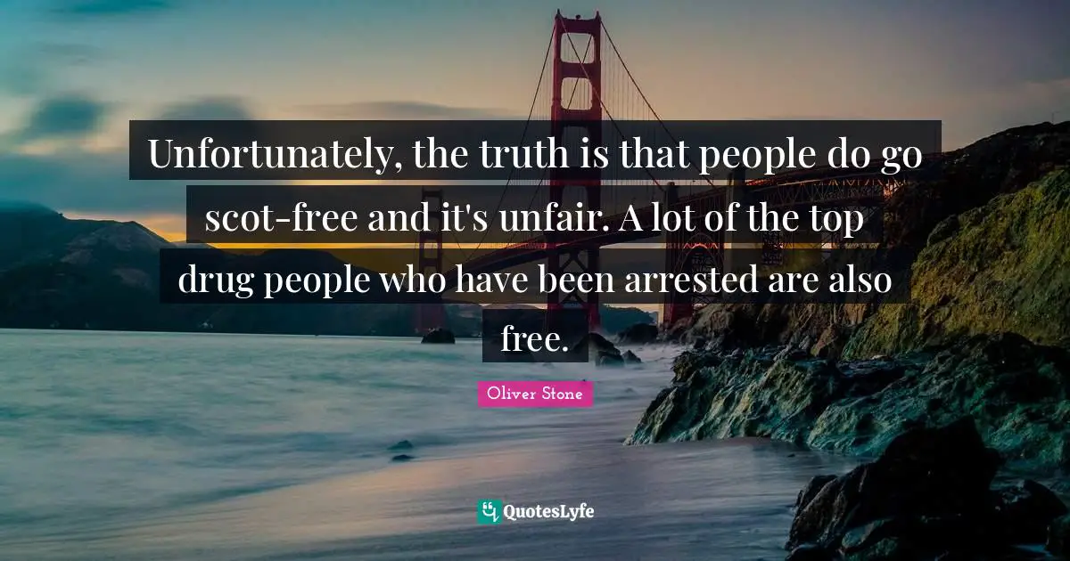 Unfortunately, the truth is that people do go scot-free and it's unfair. A lot of the top drug people who have been arrested are also free.