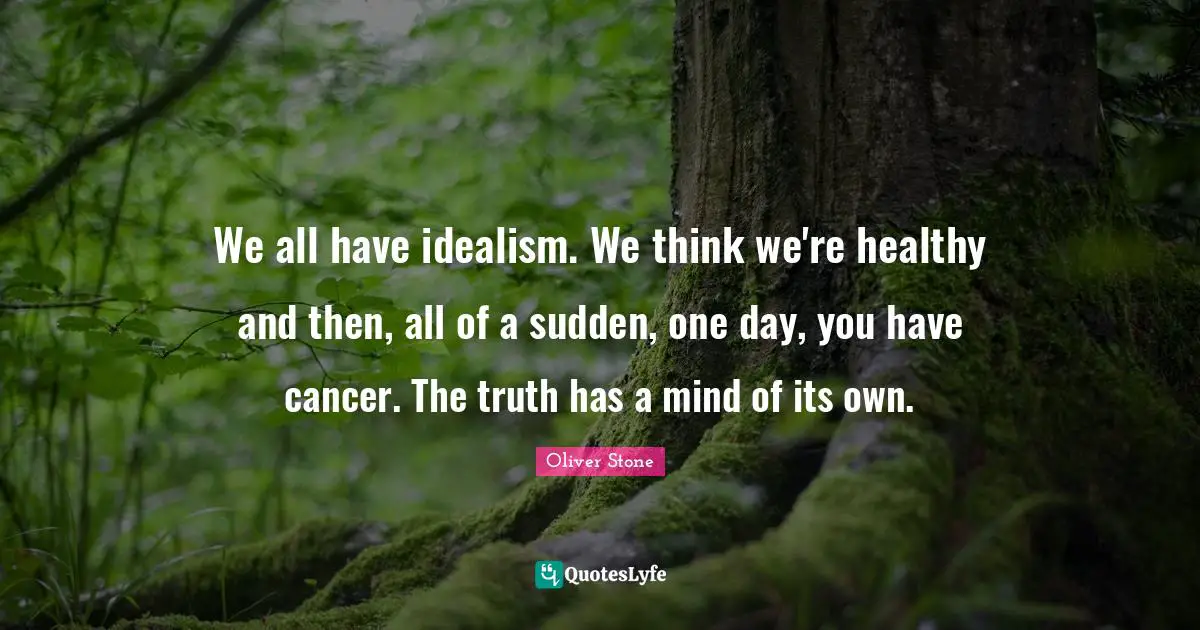 We all have idealism. We think we're healthy and then, all of a sudden, one day, you have cancer. The truth has a mind of its own.