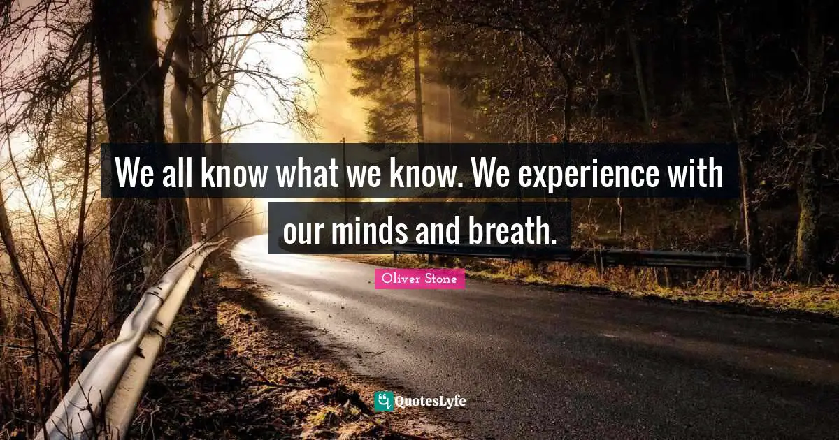 We all know what we know. We experience with our minds and breath.
