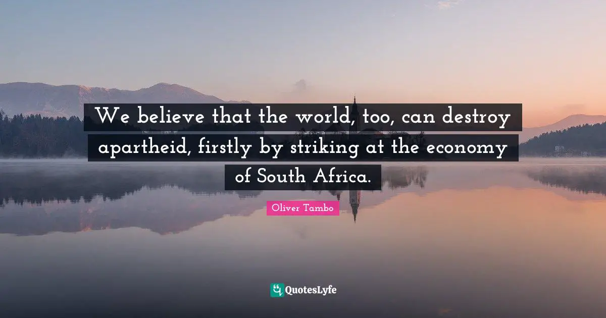 We believe that the world, too, can destroy apartheid, firstly by striking at the economy of South Africa.