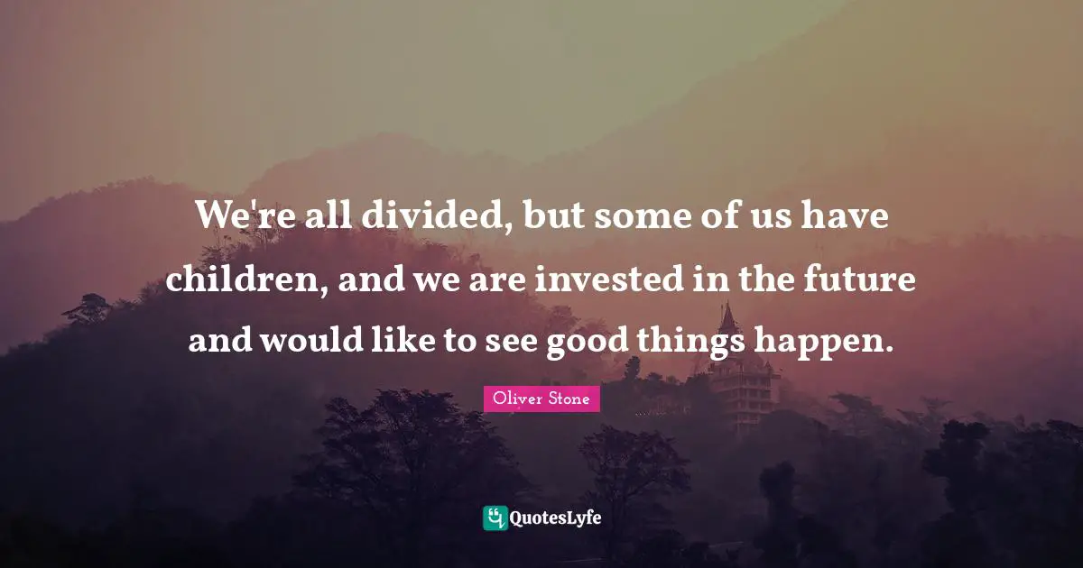 We're all divided, but some of us have children, and we are invested in the future and would like to see good things happen.