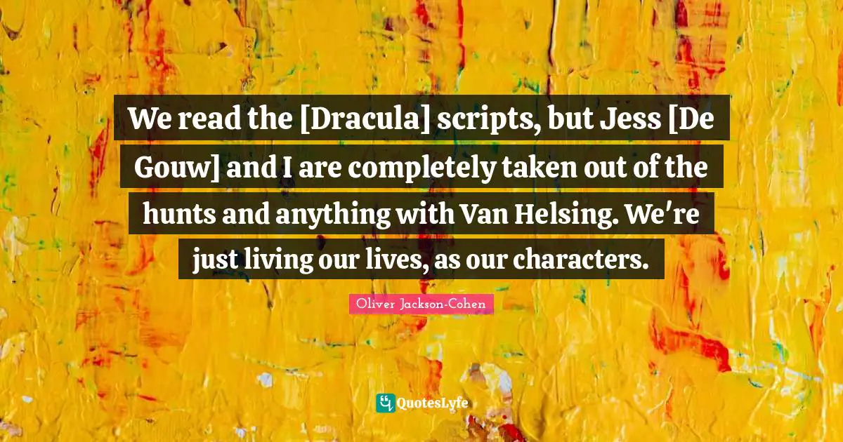 We read the [Dracula] scripts, but Jess [De Gouw] and I are completely taken out of the hunts and anything with Van Helsing. We're just living our lives, as our characters.