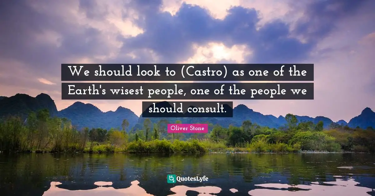 We should look to (Castro) as one of the Earth's wisest people, one of the people we should consult.
