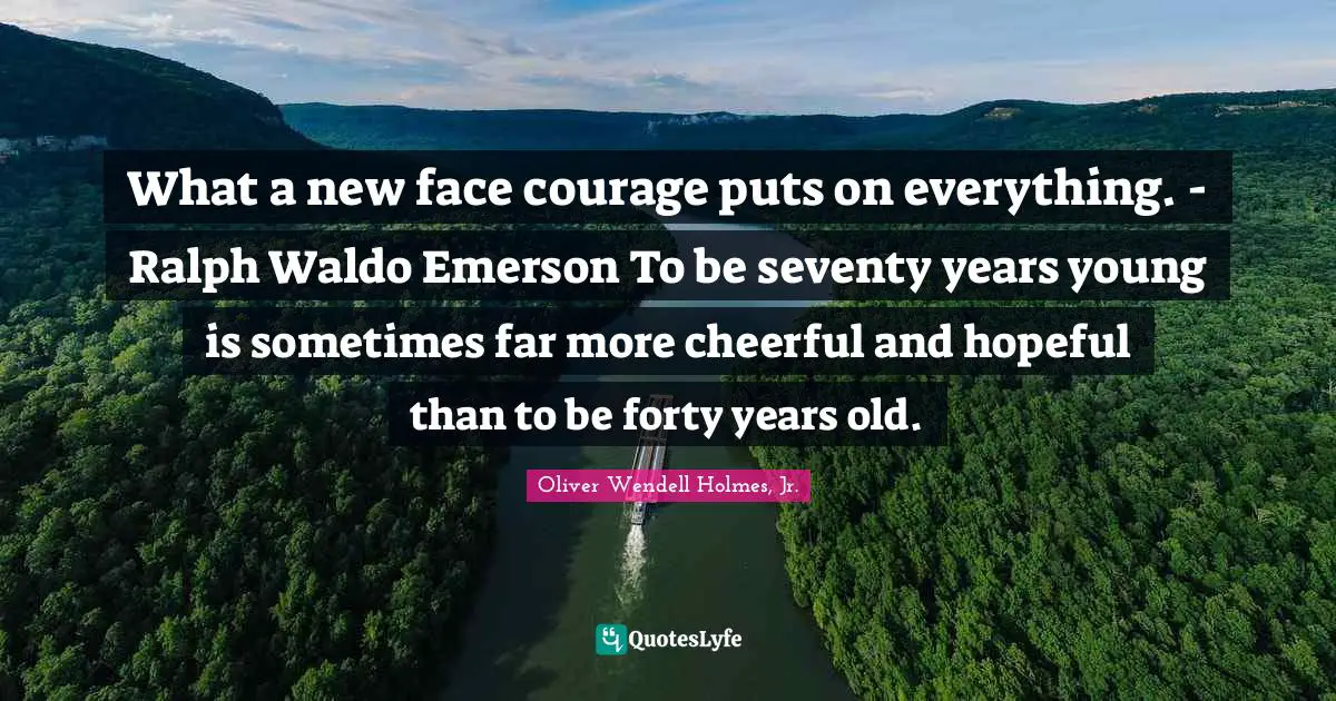 What a new face courage puts on everything. - Ralph Waldo Emerson To be seventy years young is sometimes far more cheerful and hopeful than to be forty years old.