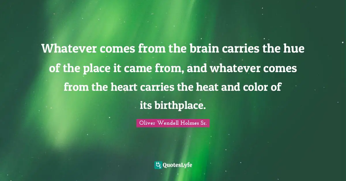 Oliver Wendell Holmes Sr. Quotes: "Whatever comes from the brain carries the hue of the place it came from, and whatever comes from the heart carries the heat and color of its birthplace."