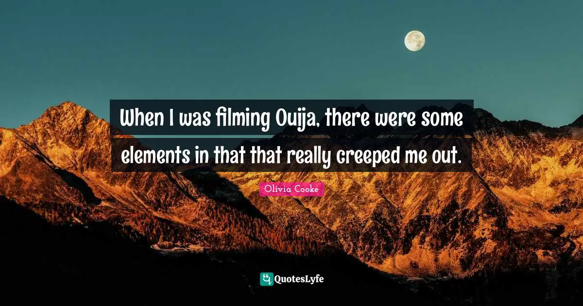 When I was filming Ouija, there were some elements in that that really creeped me out.