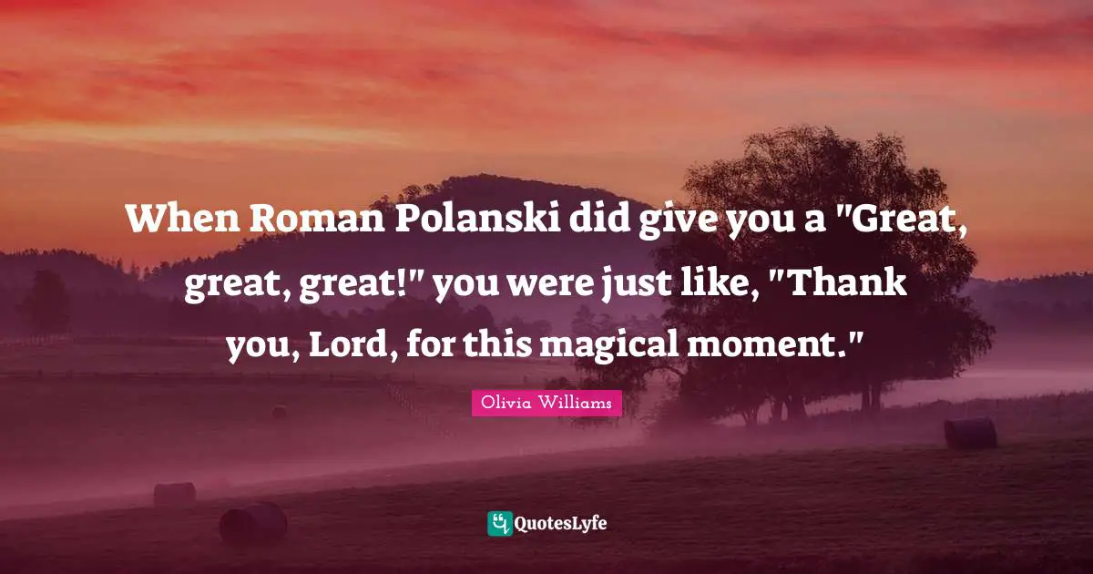 When Roman Polanski did give you a "Great, great, great!" you were just like, "Thank you, Lord, for this magical moment."