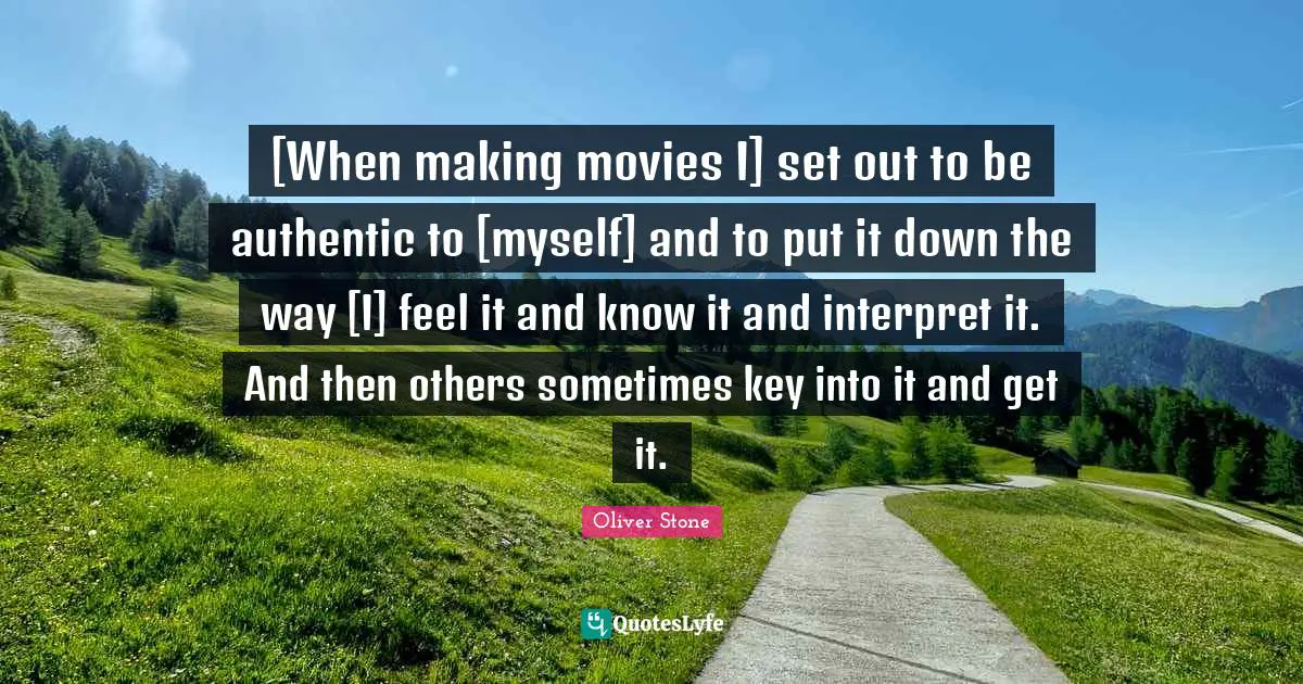 [When making movies I] set out to be authentic to [myself] and to put it down the way [I] feel it and know it and interpret it. And then others sometimes key into it and get it.