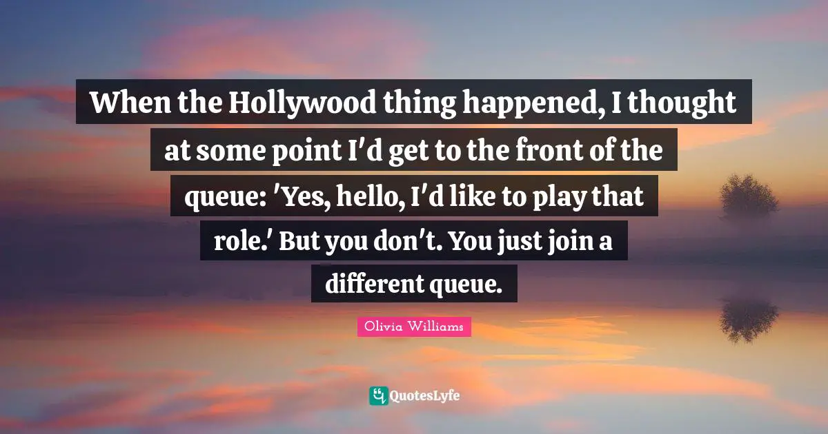 When the Hollywood thing happened, I thought at some point I'd get to the front of the queue: 'Yes, hello, I'd like to play that role.' But you don't. You just join a different queue.