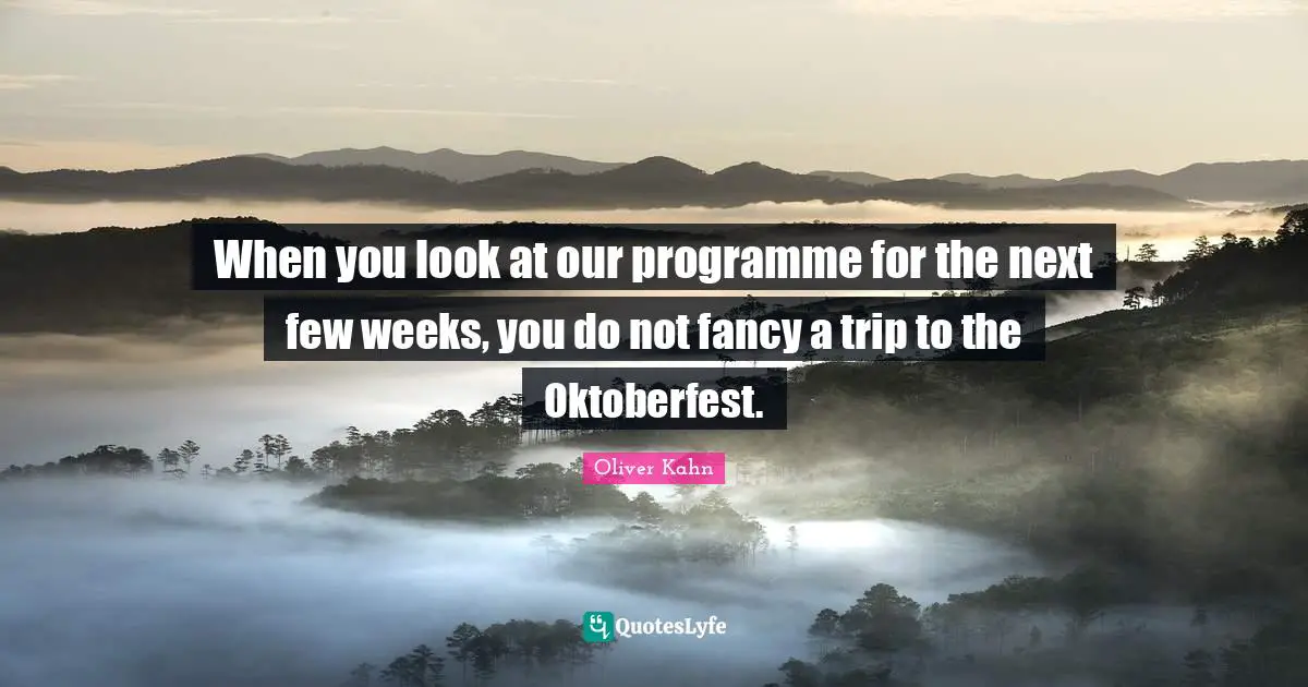 When you look at our programme for the next few weeks, you do not fancy a trip to the Oktoberfest.