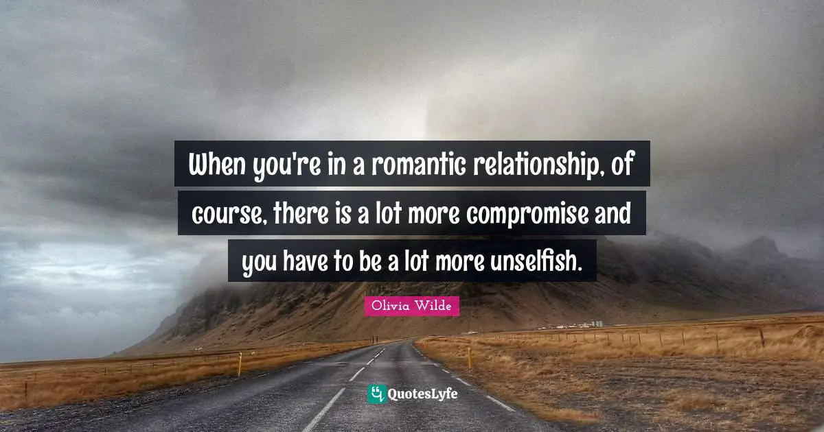 When you're in a romantic relationship, of course, there is a lot more compromise and you have to be a lot more unselfish.