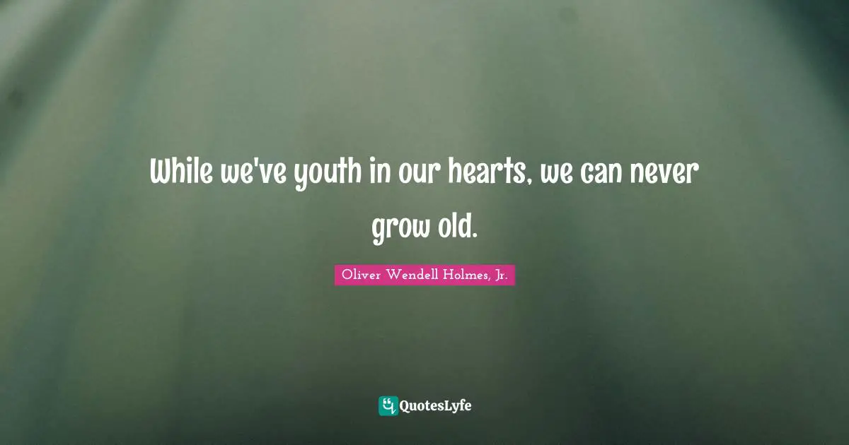 Oliver Wendell Holmes Jr. Quotes: "While we've youth in our hearts, we can never grow old."