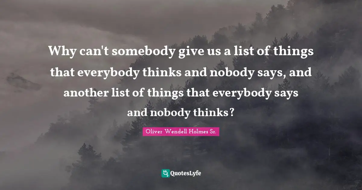 Oliver Wendell Holmes Sr. Quotes: "Why can't somebody give us a list of things that everybody thinks and nobody says, and another list of things that everybody says and nobody thinks?"