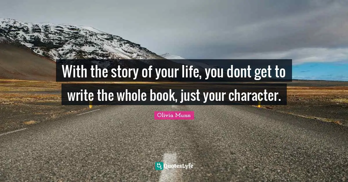 With the story of your life, you dont get to write the whole book, just your character.