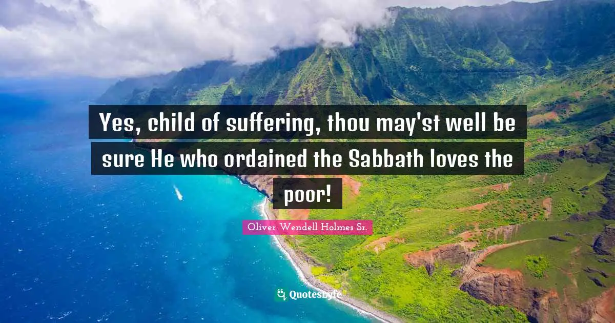 Oliver Wendell Holmes Sr. Quotes: "Yes, child of suffering, thou may'st well be sure He who ordained the Sabbath loves the poor!"