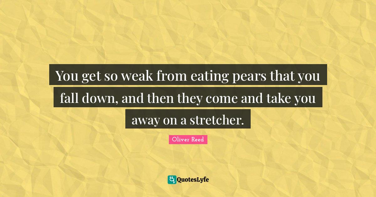 You get so weak from eating pears that you fall down, and then they co... Quote by Oliver Reed
