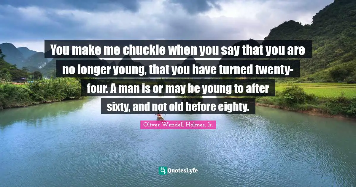 You make me chuckle when you say that you are no longer young, that you have turned twenty-four. A man is or may be young to after sixty, and not old before eighty.