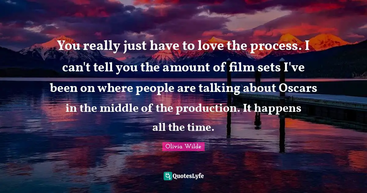 You really just have to love the process. I can't tell you the amount of film sets I've been on where people are talking about Oscars in the middle of the production. It happens all the time.