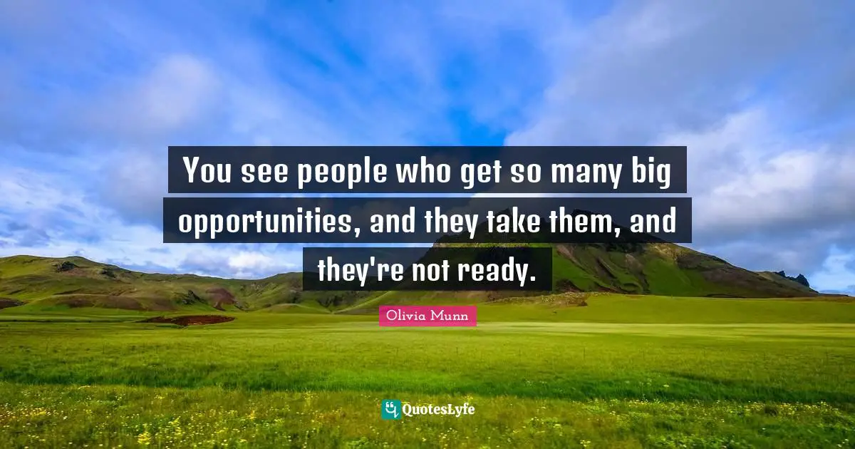 You see people who get so many big opportunities, and they take them, and they're not ready.
