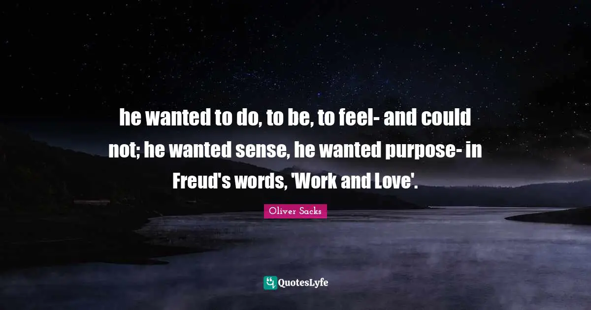 he wanted to do, to be, to feel- and could not; he wanted sense, he wanted purpose- in Freud's words, 'Work and Love'.