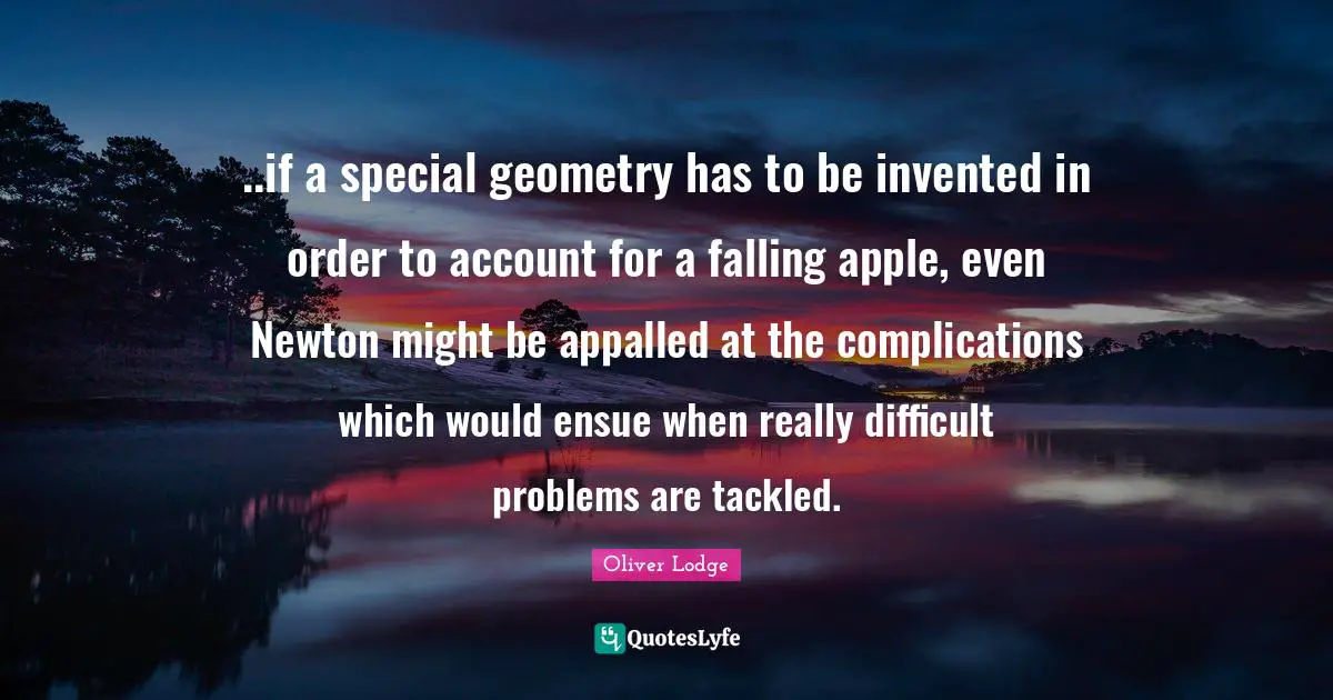 Difficult Problems Quotes: "..if a special geometry has to be invented in order to account for a falling apple, even Newton might be appalled at the complications which would ensue when really difficult problems are tackled."