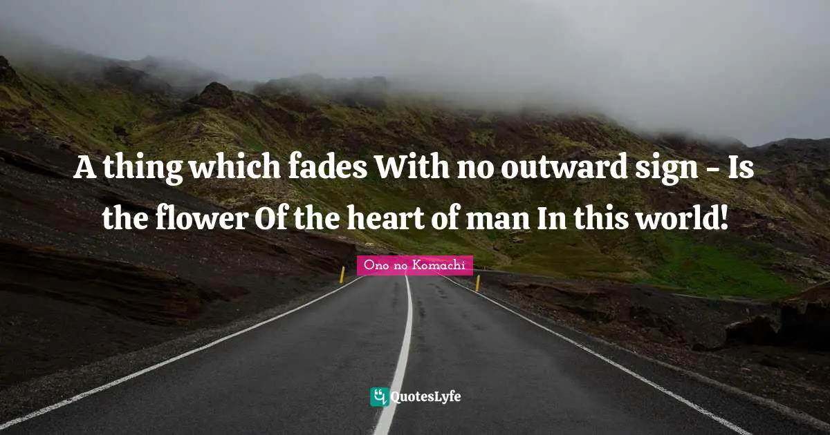 A thing which fades With no outward sign - Is the flower Of the heart of man In this world!