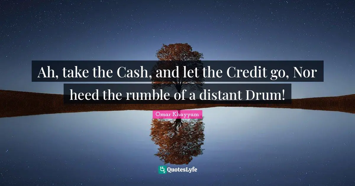Heed Quotes: "Ah, take the Cash, and let the Credit go, Nor heed the rumble of a distant Drum!"
