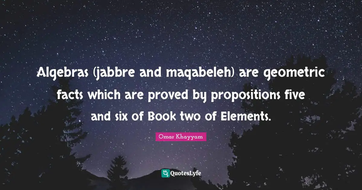 Algebra Quotes: "Algebras (jabbre and maqabeleh) are geometric facts which are proved by propositions five and six of Book two of Elements."