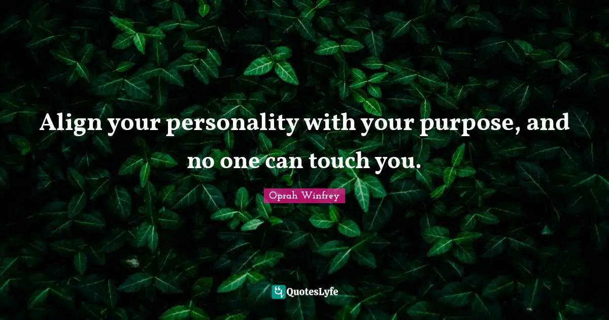 Align your personality with your purpose, and no one can touch you.