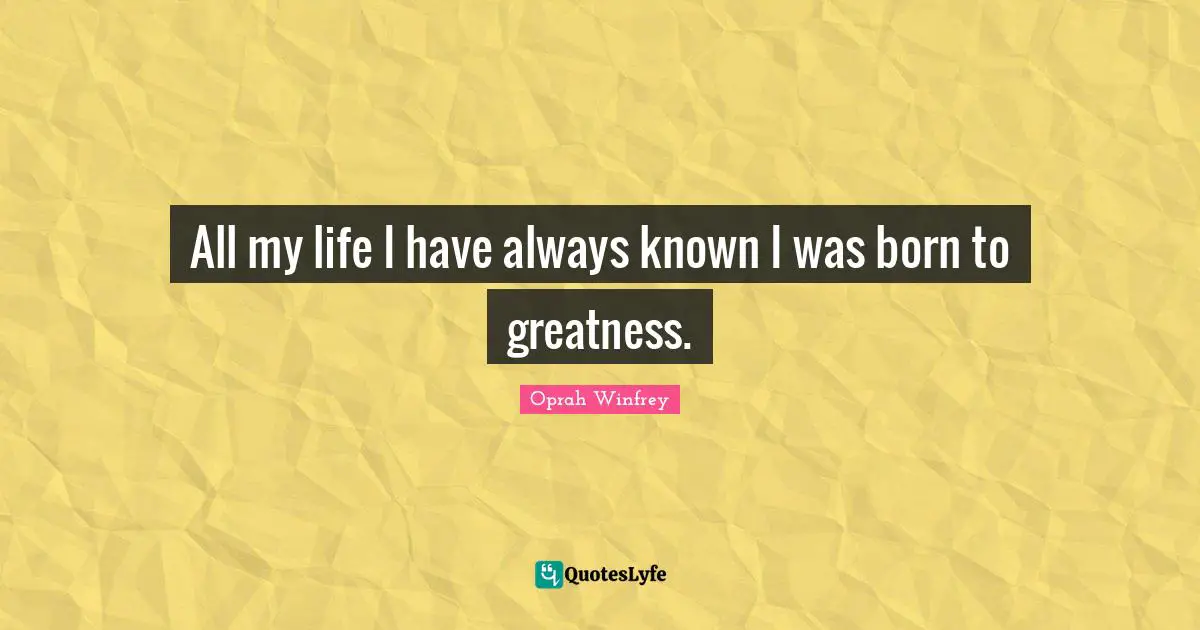 All my life I have always known I was born to greatness.