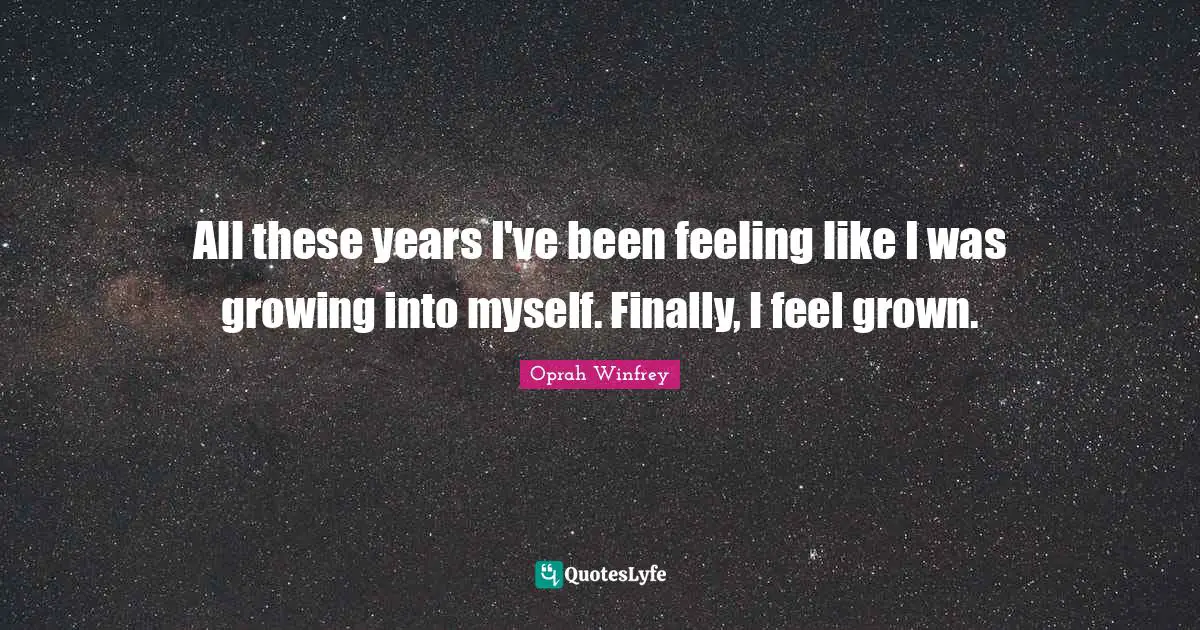 All these years I've been feeling like I was growing into myself. Finally, I feel grown.