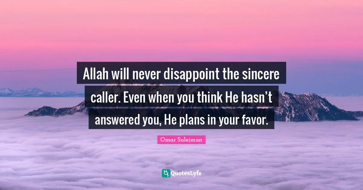 Disappoint Quotes: "Allah will never disappoint the sincere caller. Even when you think He hasn’t answered you, He plans in your favor."