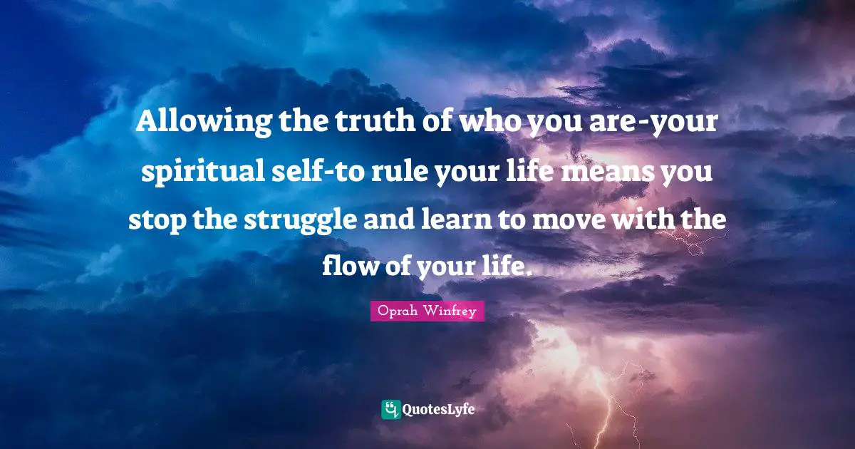 Allowing the truth of who you are-your spiritual self-to rule your life means you stop the struggle and learn to move with the flow of your life.