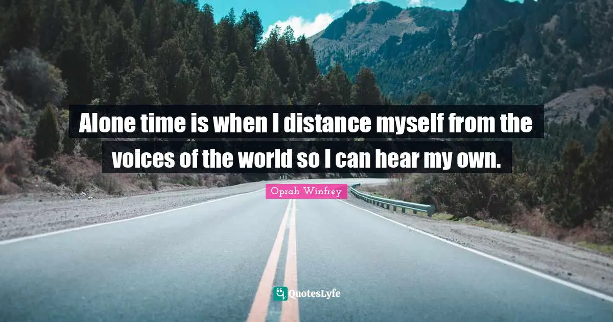 Alone time is when I distance myself from the voices of the world so I can hear my own.