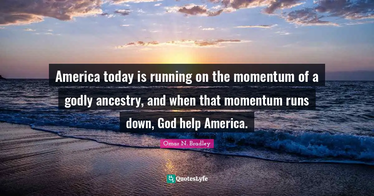 OMAR N. BRADLEY Quotes: "America today is running on the momentum of a godly ancestry, and when that momentum runs down, God help America."