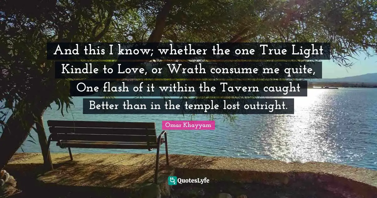 Omar Khayyam Quotes: "And this I know; whether the one True Light Kindle to Love, or Wrath consume me quite, One flash of it within the Tavern caught Better than in the temple lost outright."