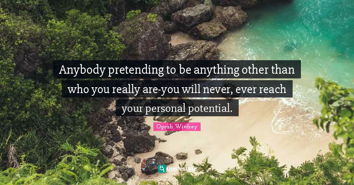 Anybody pretending to be anything other than who you really are-you will never, ever reach your personal potential.