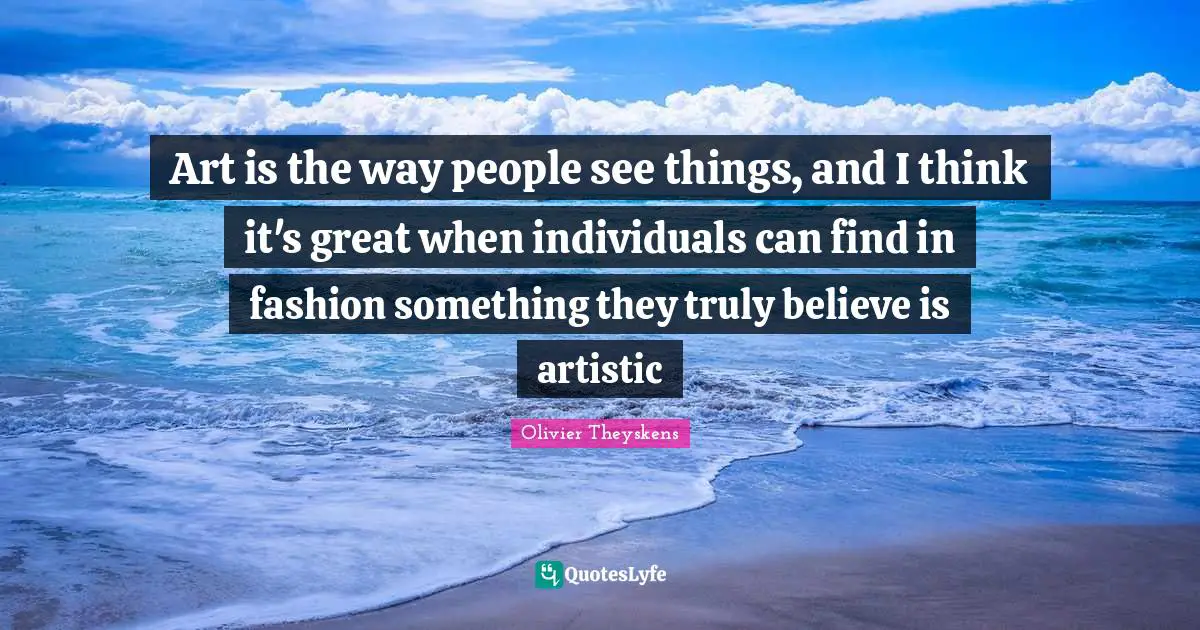 Art is the way people see things, and I think it's great when individuals can find in fashion something they truly believe is artistic