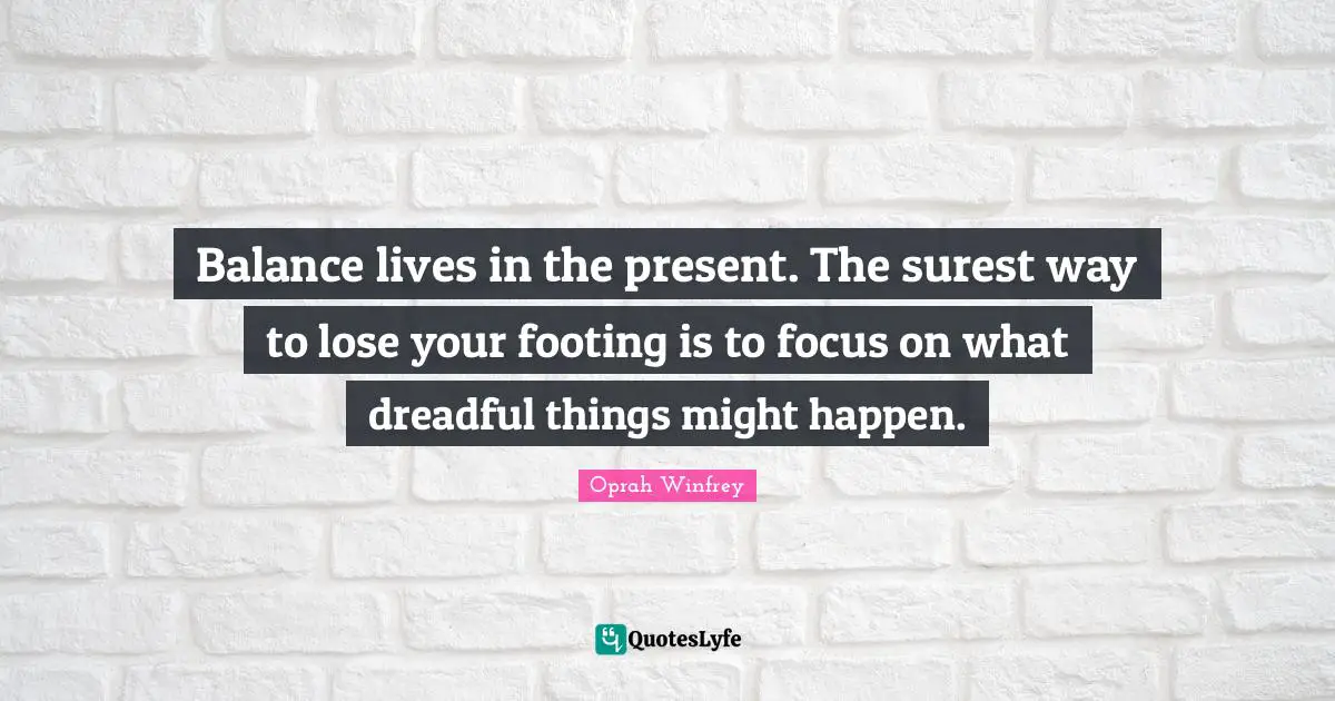 Balance lives in the present. The surest way to lose your footing is to focus on what dreadful things might happen.