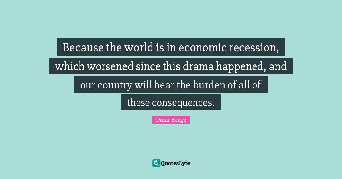 Because the world is in economic recession, which worsened since this drama happened, and our country will bear the burden of all of these consequences.