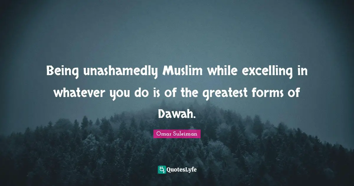 Omar Suleiman Quotes: "Being unashamedly Muslim while excelling in whatever you do is of the greatest forms of Dawah."