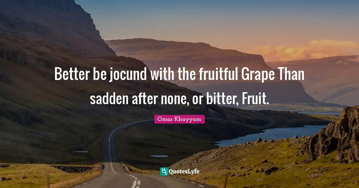 Better be jocund with the fruitful Grape Than sadden after none, or bitter, Fruit.