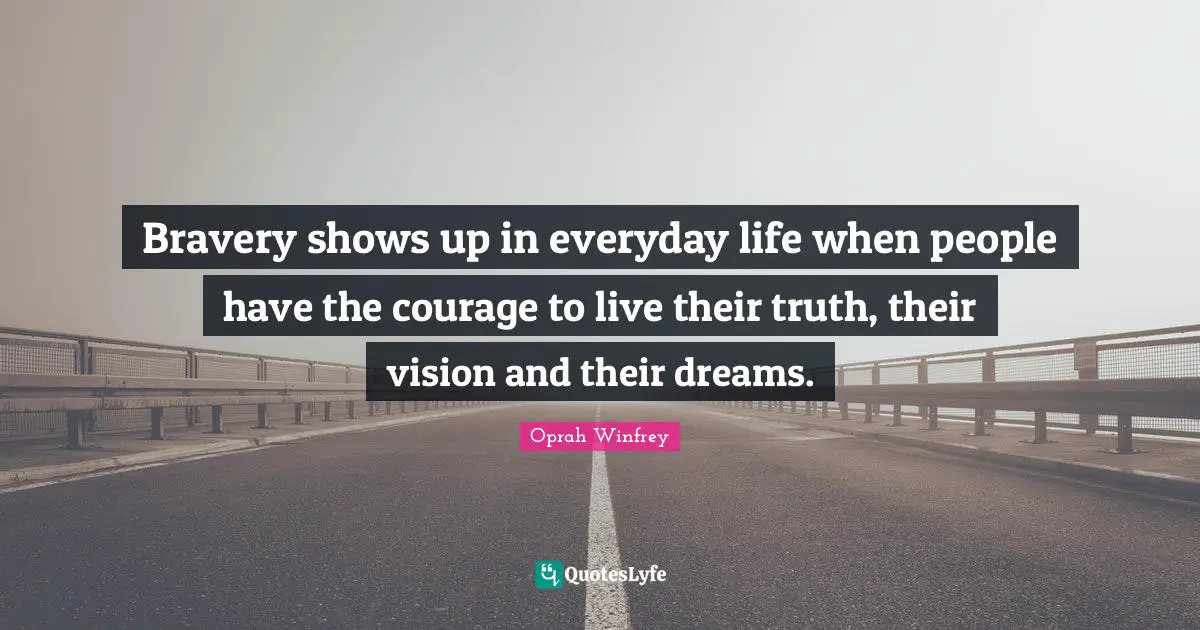Bravery shows up in everyday life when people have the courage to live their truth, their vision and their dreams.