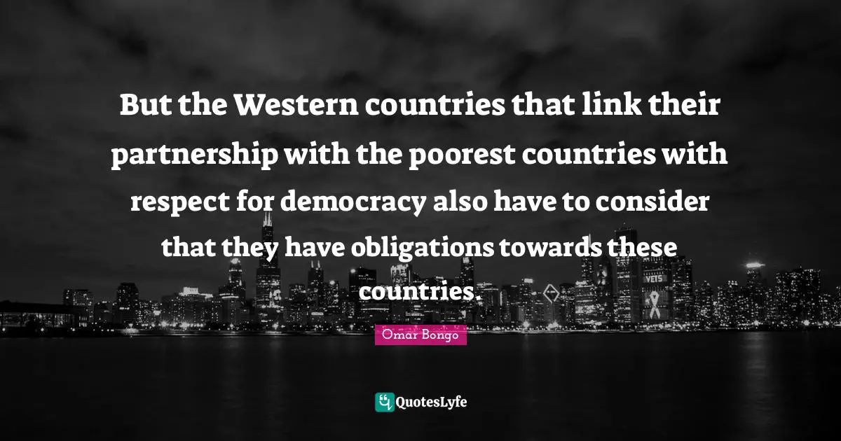Omar Bongo Quotes: "But the Western countries that link their partnership with the poorest countries with respect for democracy also have to consider that they have obligations towards these countries."