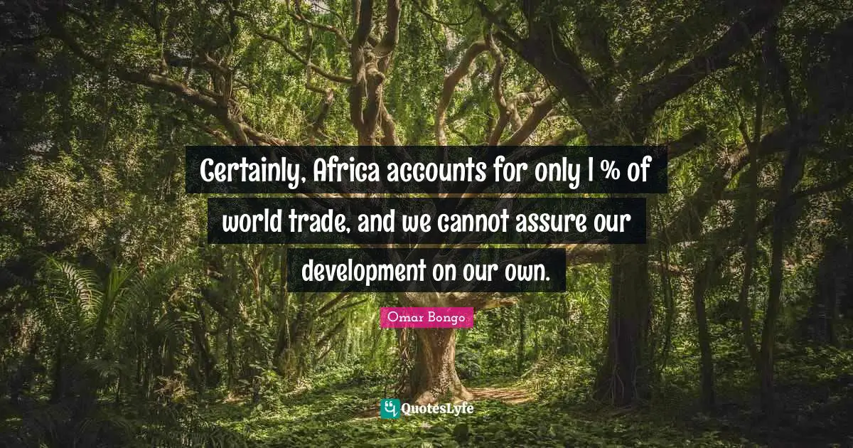 Omar Bongo Quotes: "Certainly, Africa accounts for only l % of world trade, and we cannot assure our development on our own."